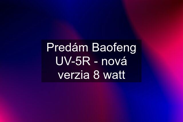 Predám Baofeng UV-5R - nová verzia 8 watt