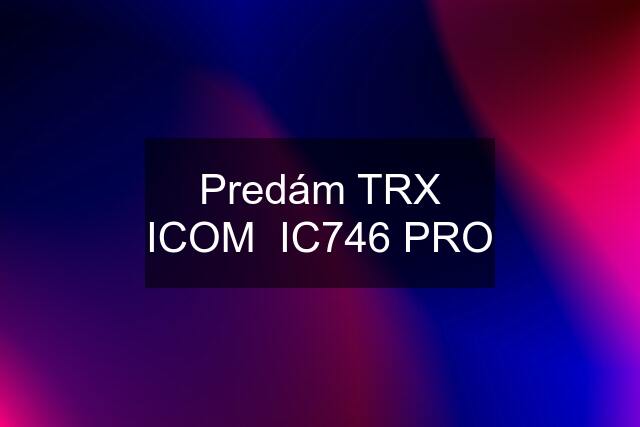 Predám TRX ICOM  IC746 PRO