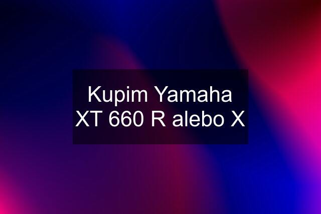 Kupim Yamaha XT 660 R alebo X