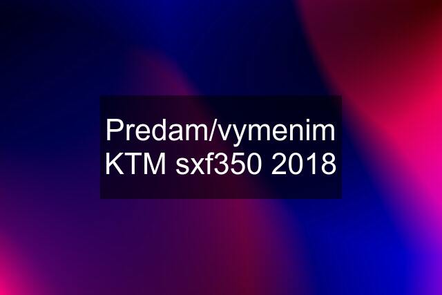 Predam/vymenim KTM sxf350 2018