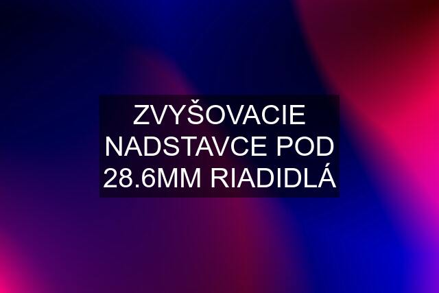 ZVYŠOVACIE NADSTAVCE POD 28.6MM RIADIDLÁ