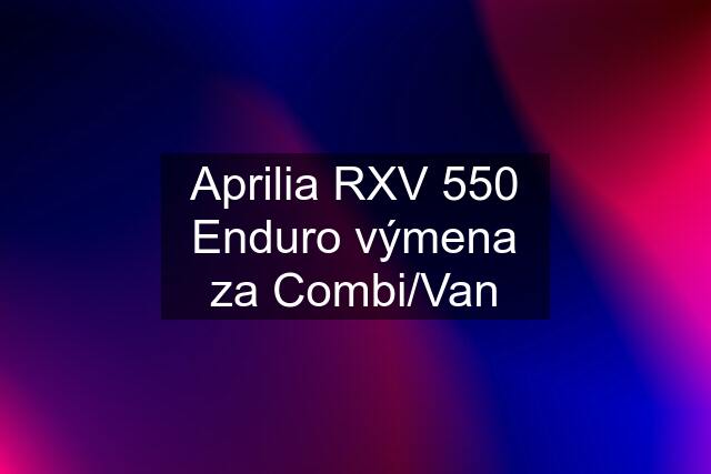 Aprilia RXV 550 Enduro výmena za Combi/Van