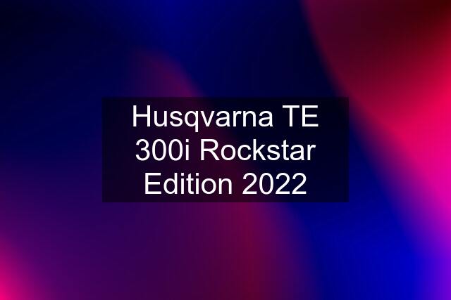 Husqvarna TE 300i Rockstar Edition 2022