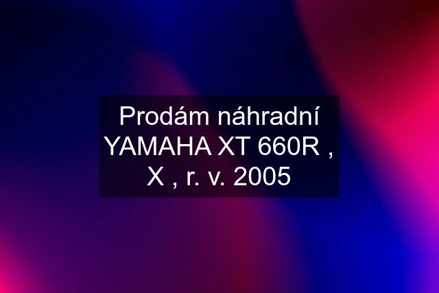 Prodám náhradní YAMAHA XT 660R , X , r. v. 2005