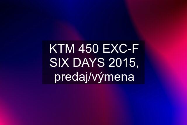 KTM 450 EXC-F SIX DAYS 2015, predaj/výmena