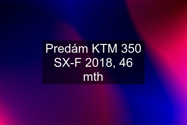 Predám KTM 350 SX-F 2018, 46 mth