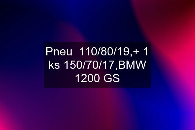 Pneu  110/80/19,+ 1 ks 150/70/17,BMW 1200 GS