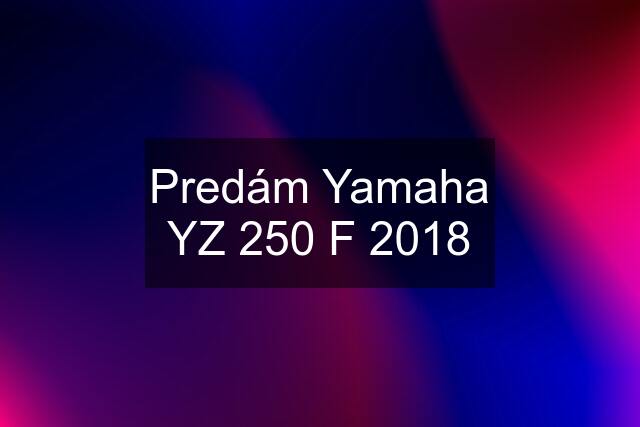 Predám Yamaha YZ 250 F 2018