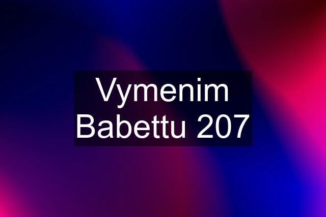 Vymenim Babettu 207