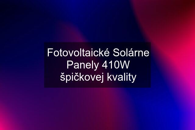 Fotovoltaické Solárne Panely 410W špičkovej kvality