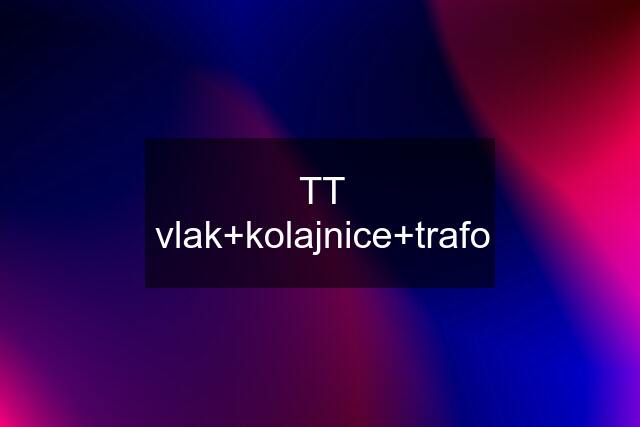 TT vlak+kolajnice+trafo