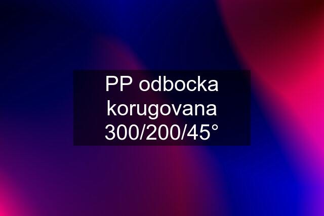 PP odbocka korugovana 300/200/45°