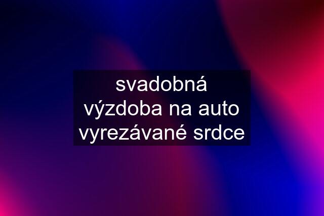 svadobná výzdoba na auto vyrezávané srdce