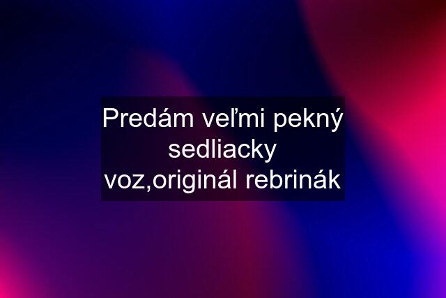 Predám veľmi pekný sedliacky voz,originál rebrinák