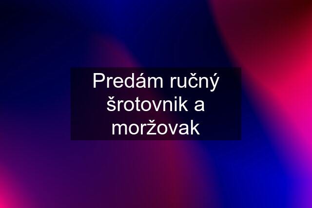 Predám ručný šrotovnik a moržovak