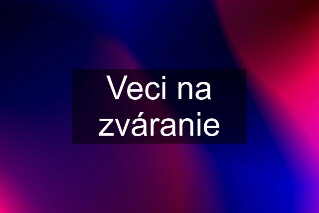 Veci na zváranie