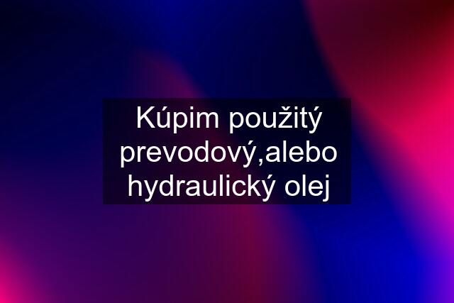 Kúpim použitý prevodový,alebo hydraulický olej