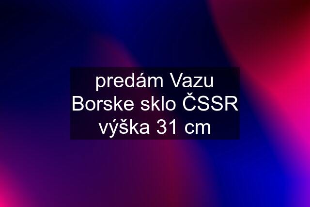 predám Vazu Borske sklo ČSSR výška 31 cm