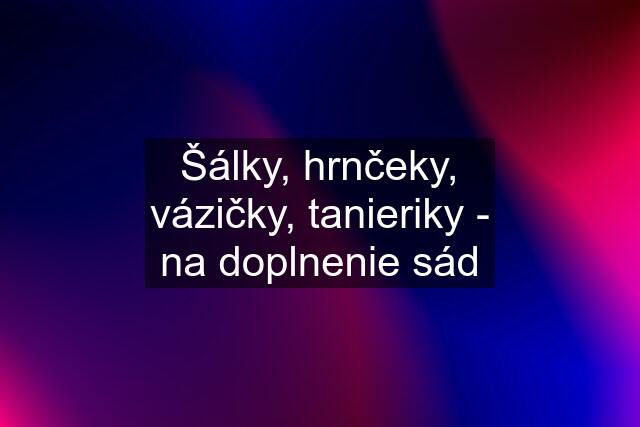 Šálky, hrnčeky, vázičky, tanieriky - na doplnenie sád