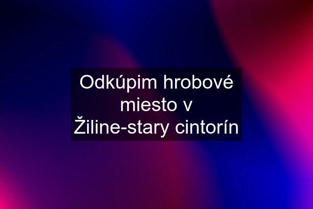 Odkúpim hrobové miesto v Žiline-stary cintorín