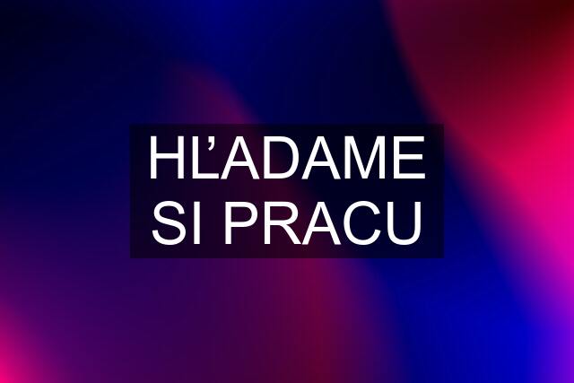 HĽADAME SI PRACU