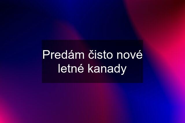 Predám čisto nové letné kanady