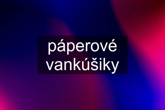 páperové vankúšiky