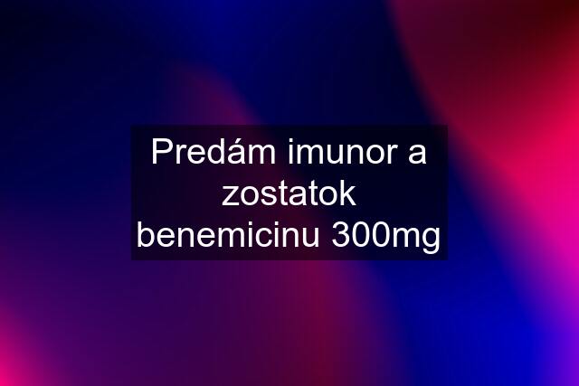 Predám imunor a zostatok benemicinu 300mg