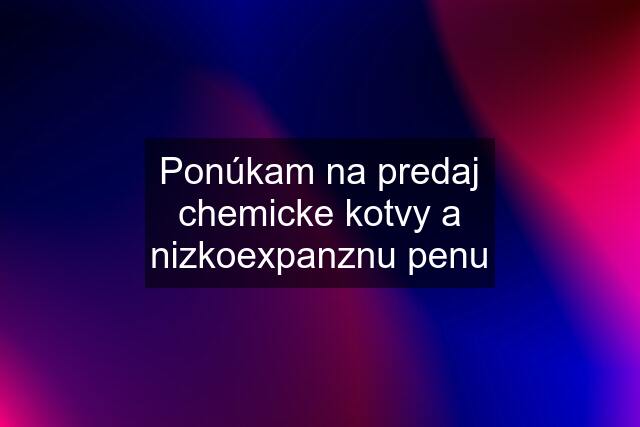 Ponúkam na predaj chemicke kotvy a nizkoexpanznu penu