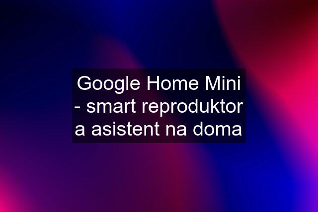 Google Home Mini - smart reproduktor a asistent na doma