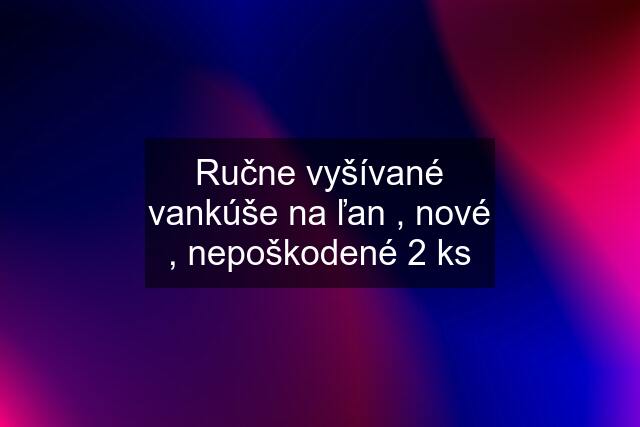 Ručne vyšívané vankúše na ľan , nové , nepoškodené 2 ks