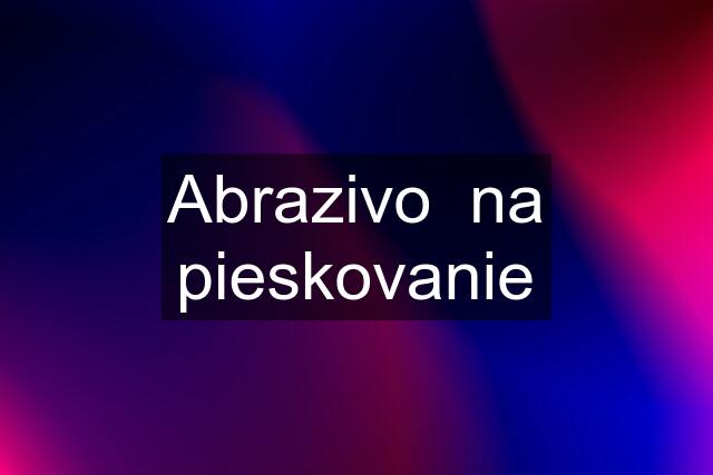 Abrazivo  na pieskovanie