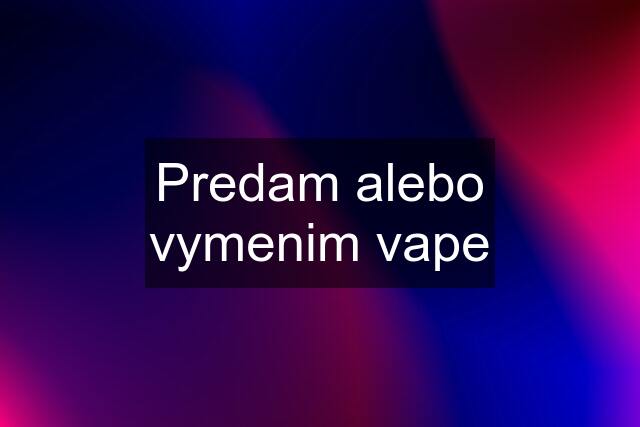 Predam alebo vymenim vape