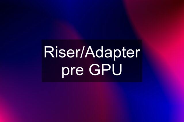 Riser/Adapter pre GPU