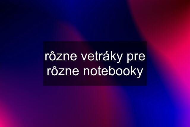 rôzne vetráky pre rôzne notebooky