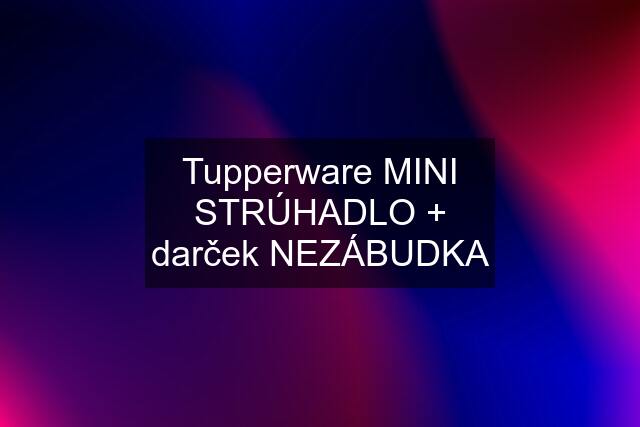 Tupperware MINI STRÚHADLO + darček NEZÁBUDKA