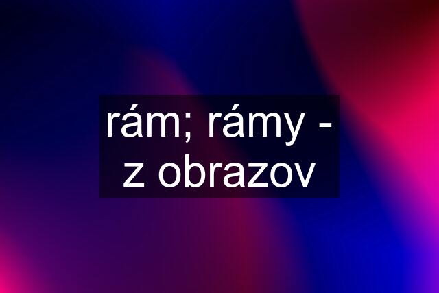 rám; rámy - z obrazov