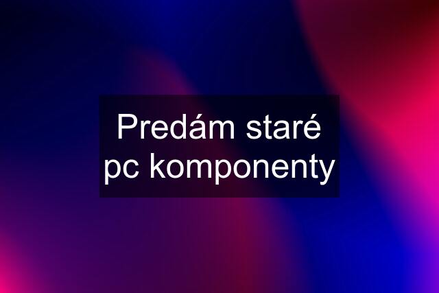 Predám staré pc komponenty