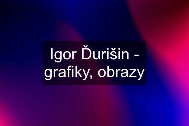 Igor Ďurišin - grafiky, obrazy