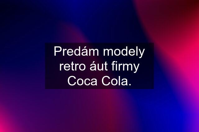 Predám modely retro áut firmy Coca Cola.