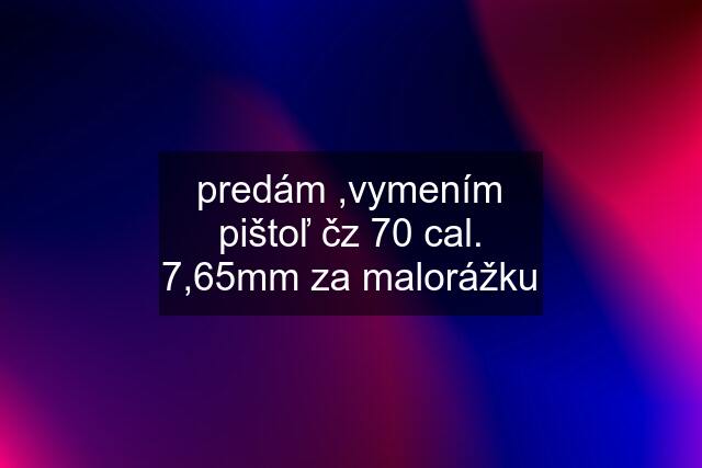 predám ,vymením pištoľ čz 70 cal. 7,65mm za malorážku