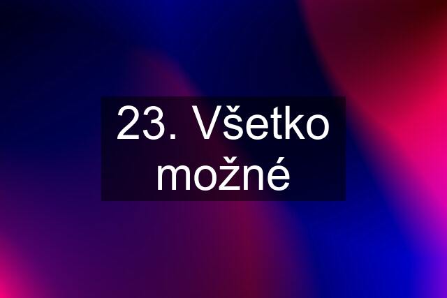 23. Všetko možné