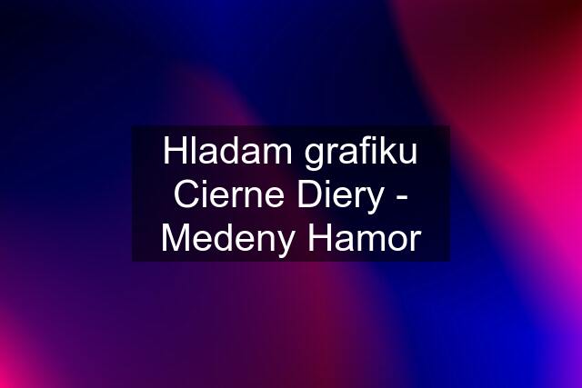 Hladam grafiku Cierne Diery - Medeny Hamor