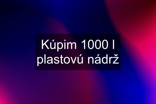 Kúpim 1000 l plastovú nádrž