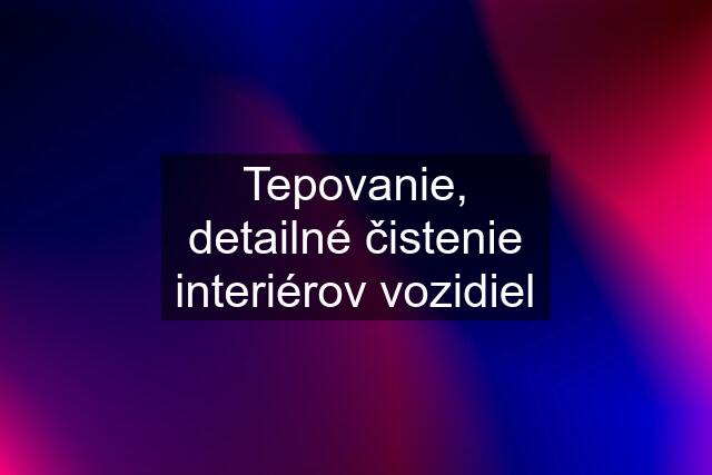 Tepovanie, detailné čistenie interiérov vozidiel