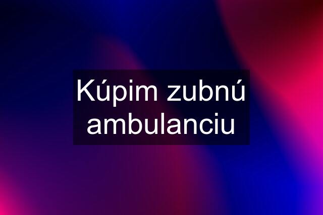 Kúpim zubnú ambulanciu