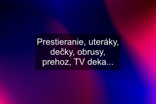 Prestieranie, uteráky, dečky, obrusy, prehoz, TV deka...