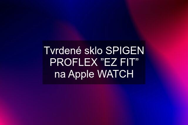 Tvrdené sklo SPIGEN PROFLEX ”EZ FIT” na Apple WATCH