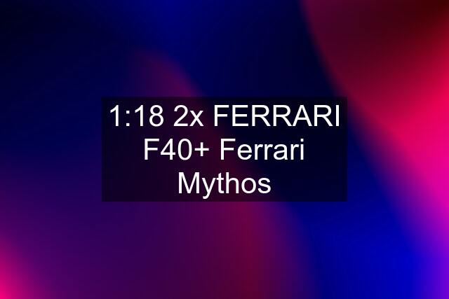 1:18 2x FERRARI F40+ Ferrari Mythos