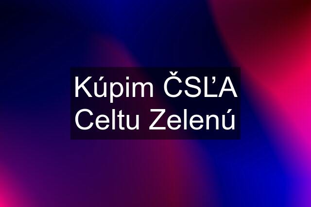 Kúpim ČSĽA Celtu Zelenú